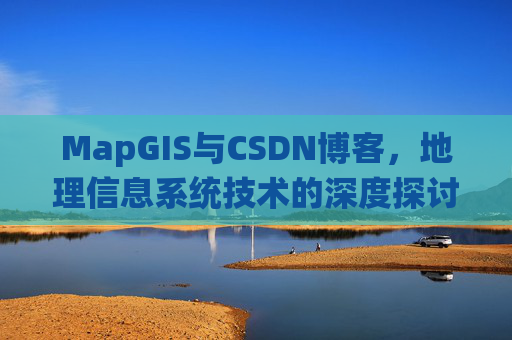 MapGIS与CSDN博客,地理信息系统技术的深度探讨